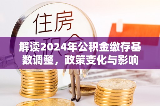 翔安解读2024年公积金缴存基数调整，政策变化与影响