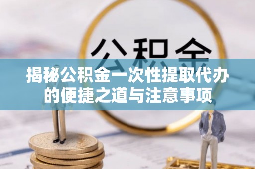 翔安揭秘公积金一次性提取代办的便捷之道与注意事项