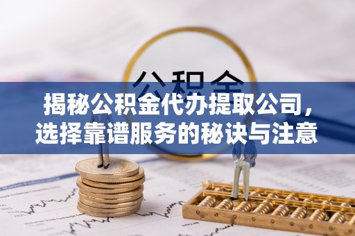 翔安揭秘公积金代办提取公司，选择靠谱服务的秘诀与注意事项
