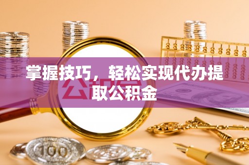 翔安掌握技巧，轻松实现代办提取公积金
