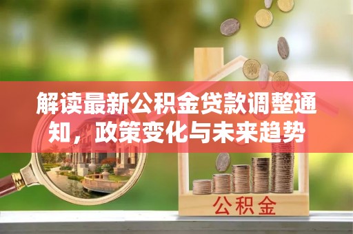 翔安解读最新公积金贷款调整通知，政策变化与未来趋势