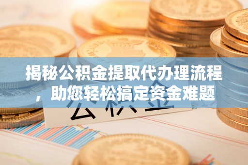 翔安揭秘公积金提取代办理流程，助您轻松搞定资金难题