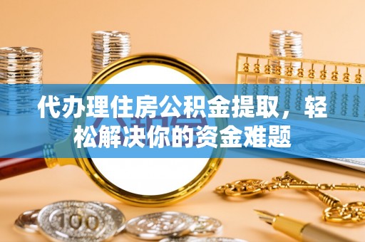 翔安代办理住房公积金提取，轻松解决你的资金难题
