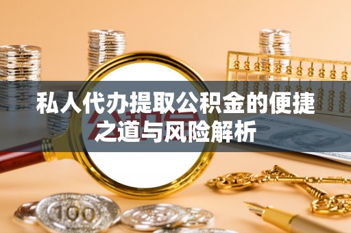 翔安私人代办提取公积金的便捷之道与风险解析