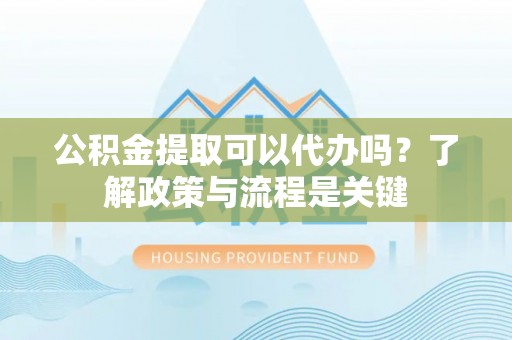 翔安公积金提取可以代办吗？了解政策与流程是关键