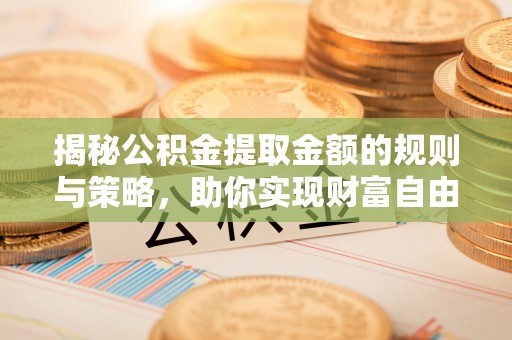 翔安揭秘公积金提取金额的规则与策略，助你实现财富自由