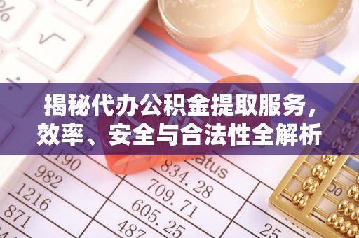 翔安揭秘代办公积金提取服务，效率、安全与合法性全解析