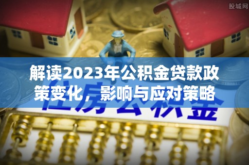 翔安解读2023年公积金贷款政策变化，影响与应对策略