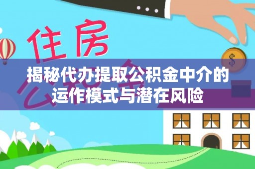 翔安揭秘代办提取公积金中介的运作模式与潜在风险