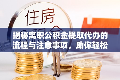 翔安揭秘离职公积金提取代办的流程与注意事项，助你轻松拿回属于你的钱！