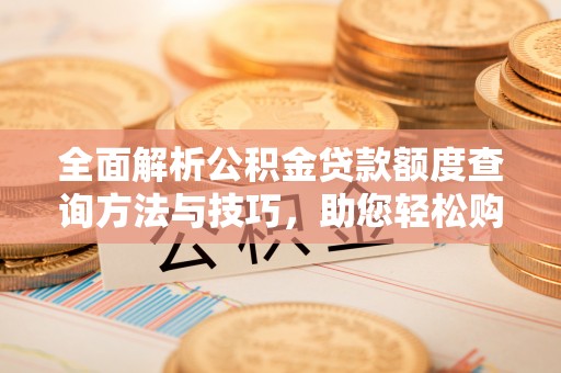 翔安全面解析公积金贷款额度查询方法与技巧，助您轻松购房