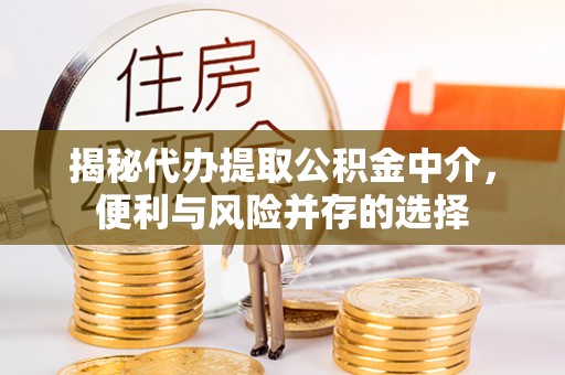 翔安揭秘代办提取公积金中介，便利与风险并存的选择