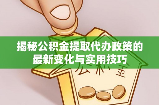 翔安揭秘公积金提取代办政策的最新变化与实用技巧