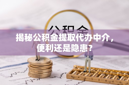 翔安揭秘公积金提取代办中介，便利还是隐患？