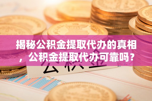 翔安揭秘公积金提取代办的真相，公积金提取代办可靠吗？