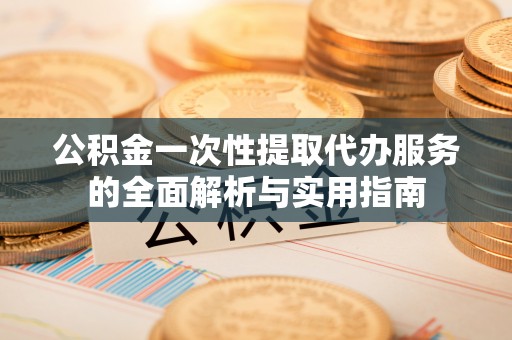 翔安公积金一次性提取代办服务的全面解析与实用指南