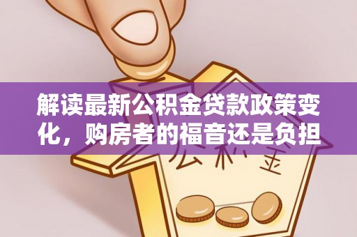 翔安解读最新公积金贷款政策变化，购房者的福音还是负担？