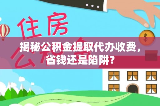 翔安揭秘公积金提取代办收费，省钱还是陷阱？