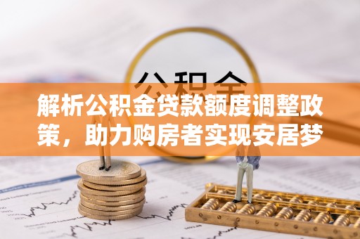 翔安解析公积金贷款额度调整政策，助力购房者实现安居梦想