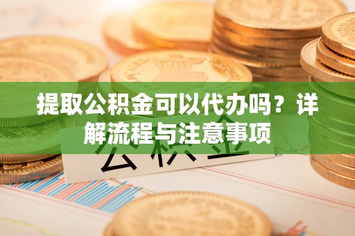 翔安提取公积金可以代办吗？详解流程与注意事项