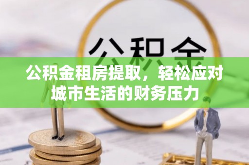 翔安公积金租房提取，轻松应对城市生活的财务压力