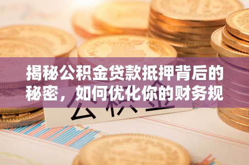翔安揭秘公积金贷款抵押背后的秘密，如何优化你的财务规划