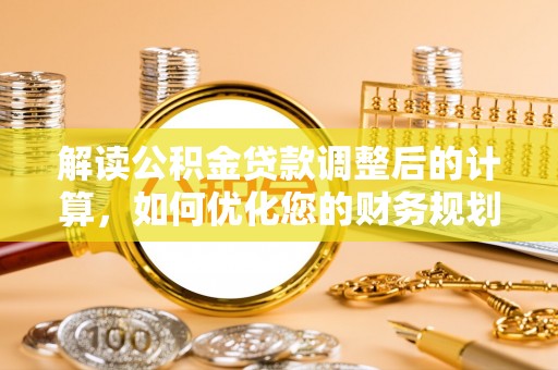 翔安解读公积金贷款调整后的计算，如何优化您的财务规划