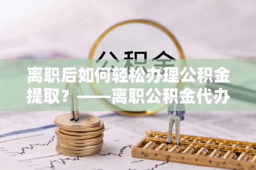 翔安离职后如何轻松办理公积金提取？——离职公积金代办提取服务详解