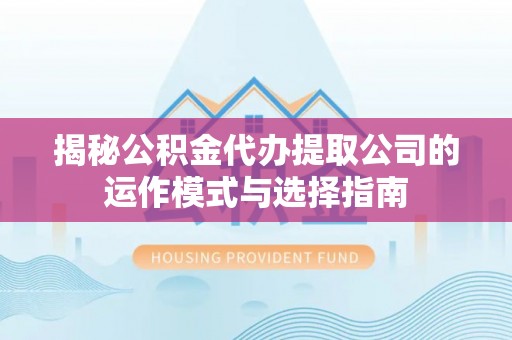翔安揭秘公积金代办提取公司的运作模式与选择指南