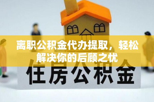 翔安离职公积金代办提取，轻松解决你的后顾之忧