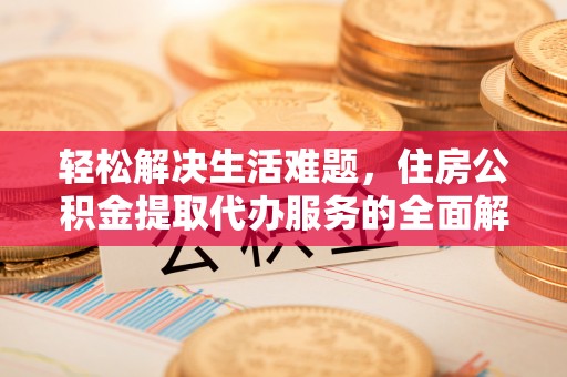 翔安轻松解决生活难题，住房公积金提取代办服务的全面解析