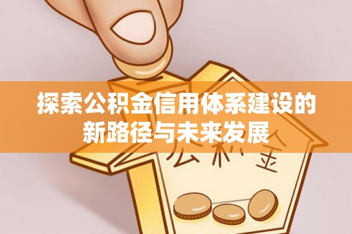 翔安探索公积金信用体系建设的新路径与未来发展