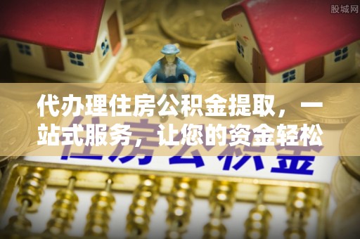翔安代办理住房公积金提取，一站式服务，让您的资金轻松到账