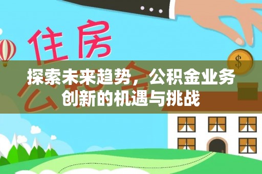 翔安探索未来趋势，公积金业务创新的机遇与挑战