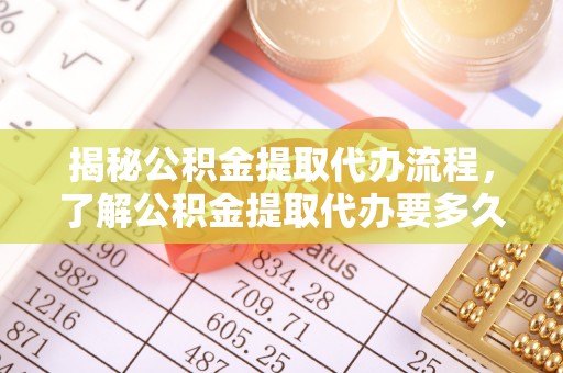 翔安揭秘公积金提取代办流程，了解公积金提取代办要多久的关键因素