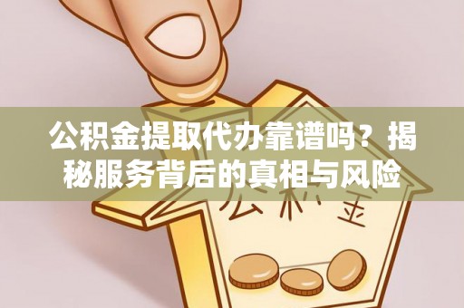 翔安公积金提取代办靠谱吗？揭秘服务背后的真相与风险