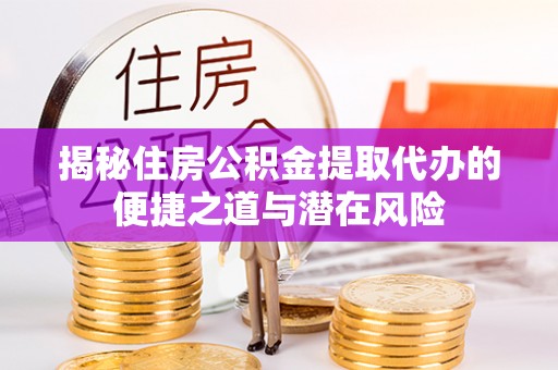 翔安揭秘住房公积金提取代办的便捷之道与潜在风险