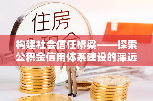 翔安构建社会信任桥梁——探索公积金信用体系建设的深远意义