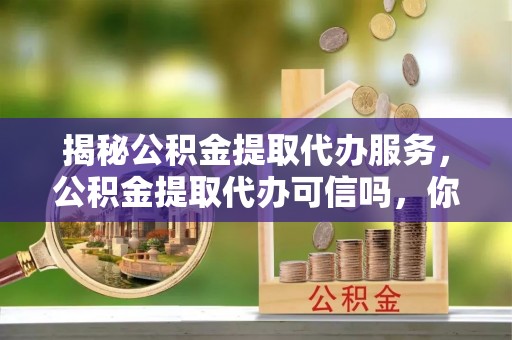 翔安揭秘公积金提取代办服务，公积金提取代办可信吗，你需要知道的真相