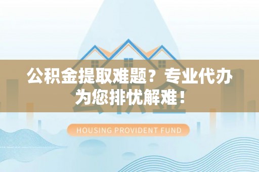 翔安公积金提取难题？专业代办为您排忧解难！