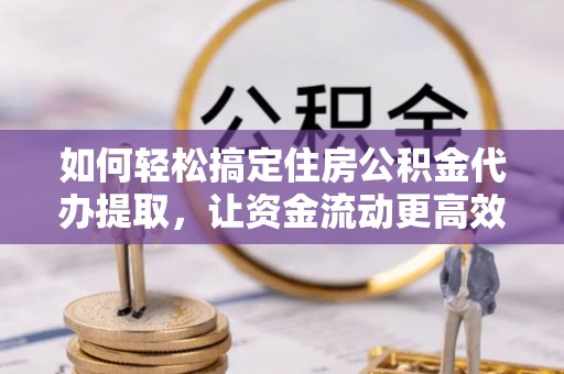 翔安如何轻松搞定住房公积金代办提取，让资金流动更高效