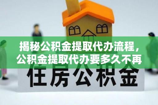 翔安揭秘公积金提取代办流程，公积金提取代办要多久不再是谜题
