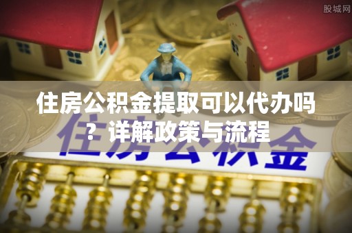 翔安住房公积金提取可以代办吗？详解政策与流程