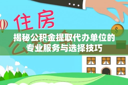 翔安揭秘公积金提取代办单位的专业服务与选择技巧
