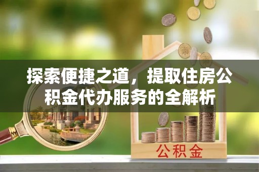 翔安探索便捷之道，提取住房公积金代办服务的全解析
