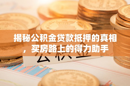 翔安揭秘公积金贷款抵押的真相，买房路上的得力助手