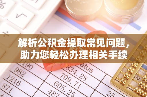 翔安解析公积金提取常见问题，助力您轻松办理相关手续