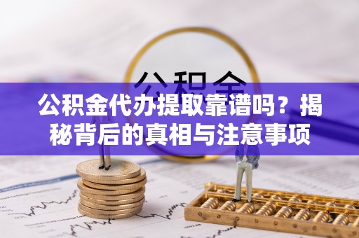 翔安公积金代办提取靠谱吗？揭秘背后的真相与注意事项