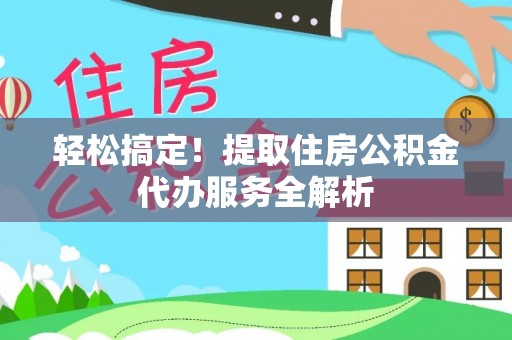 翔安轻松搞定！提取住房公积金代办服务全解析