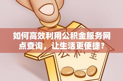 翔安如何高效利用公积金服务网点查询，让生活更便捷？